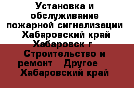 Установка и обслуживание пожарной сигнализации - Хабаровский край, Хабаровск г. Строительство и ремонт » Другое   . Хабаровский край